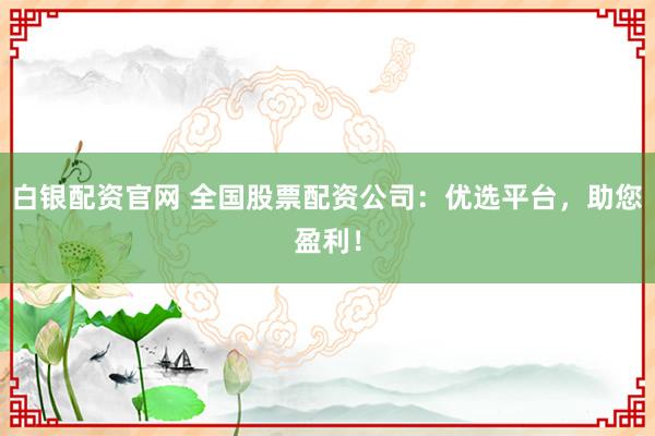 白银配资官网 全国股票配资公司：优选平台，助您盈利！