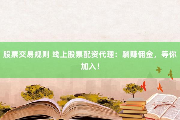 股票交易规则 线上股票配资代理：躺赚佣金，等你加入！