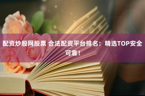 配资炒股网股票 合法配资平台排名：精选TOP安全可靠！