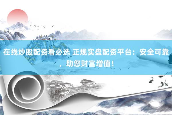 在线炒股配资看必选 正规实盘配资平台：安全可靠，助您财富增值！