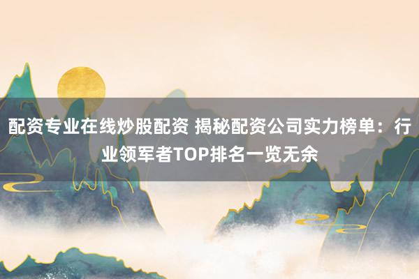 配资专业在线炒股配资 揭秘配资公司实力榜单：行业领军者TOP排名一览无余