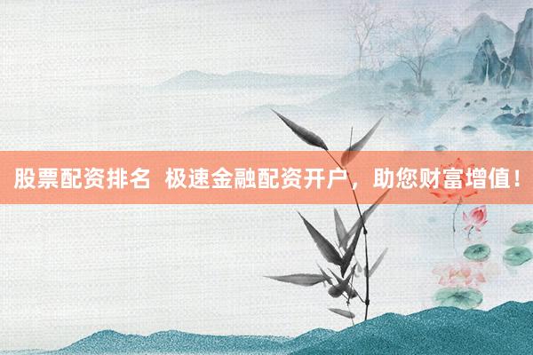 股票配资排名  极速金融配资开户，助您财富增值！