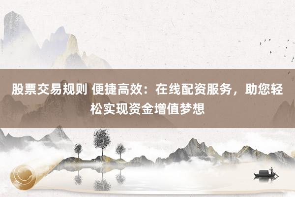 股票交易规则 便捷高效：在线配资服务，助您轻松实现资金增值梦想