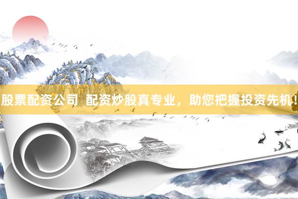 股票配资公司  配资炒股真专业，助您把握投资先机！