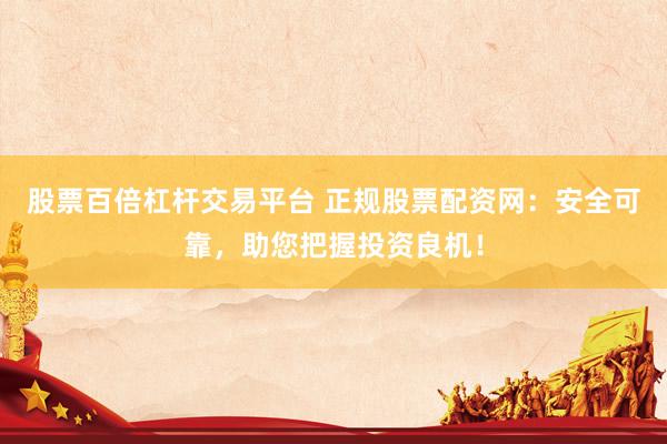 股票百倍杠杆交易平台 正规股票配资网：安全可靠，助您把握投资良机！