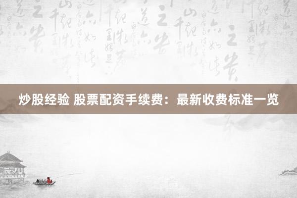 炒股经验 股票配资手续费：最新收费标准一览