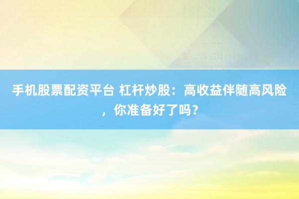 手机股票配资平台 杠杆炒股：高收益伴随高风险，你准备好了吗？