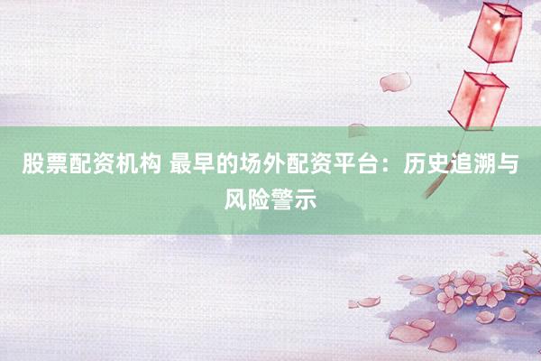 股票配资机构 最早的场外配资平台：历史追溯与风险警示