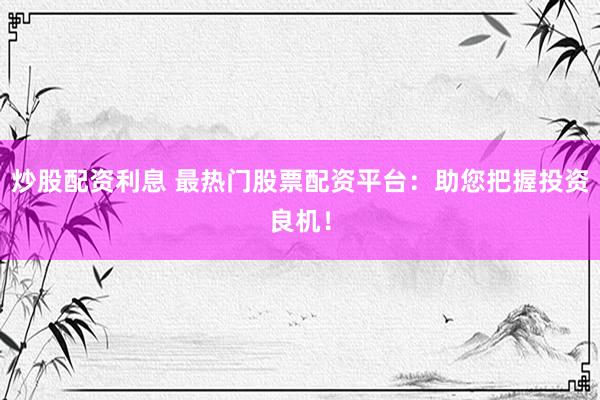 炒股配资利息 最热门股票配资平台：助您把握投资良机！