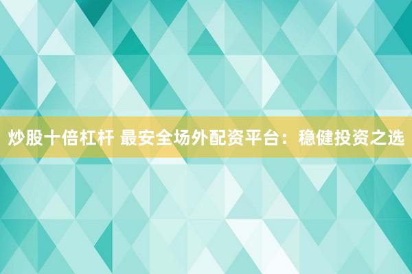 炒股十倍杠杆 最安全场外配资平台：稳健投资之选