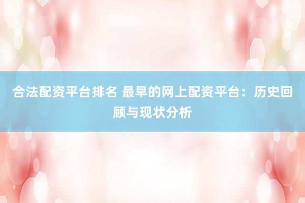 合法配资平台排名 最早的网上配资平台：历史回顾与现状分析