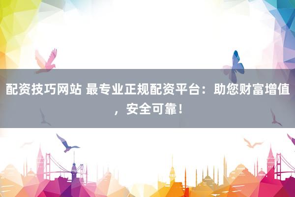 配资技巧网站 最专业正规配资平台：助您财富增值，安全可靠！