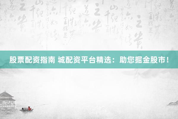 股票配资指南 城配资平台精选：助您掘金股市！