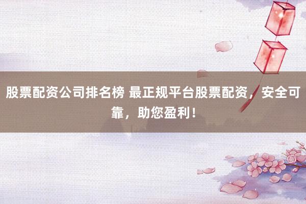 股票配资公司排名榜 最正规平台股票配资，安全可靠，助您盈利！
