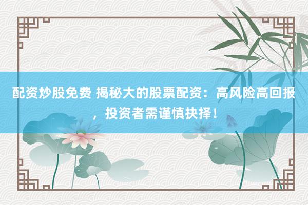 配资炒股免费 揭秘大的股票配资：高风险高回报，投资者需谨慎抉择！