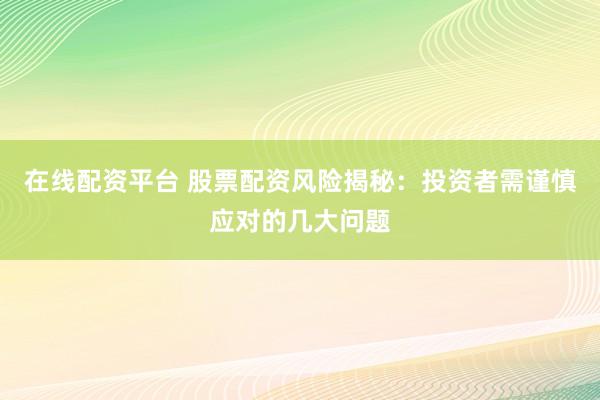 在线配资平台 股票配资风险揭秘：投资者需谨慎应对的几大问题