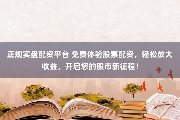 正规实盘配资平台 免费体验股票配资，轻松放大收益，开启您的股市新征程！
