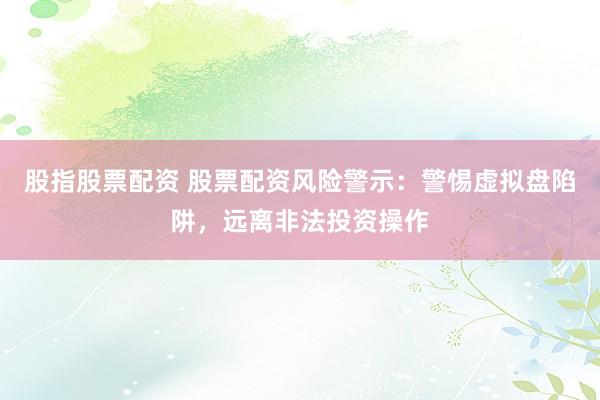 股指股票配资 股票配资风险警示：警惕虚拟盘陷阱，远离非法投资操作
