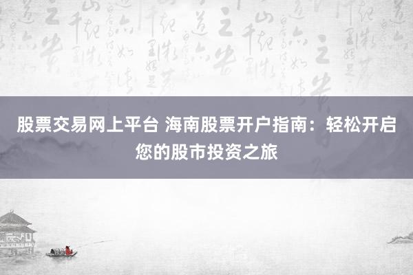 股票交易网上平台 海南股票开户指南：轻松开启您的股市投资之旅