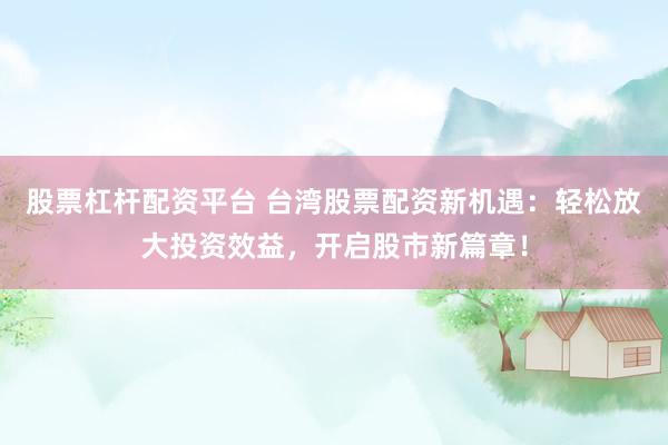 股票杠杆配资平台 台湾股票配资新机遇：轻松放大投资效益，开启股市新篇章！