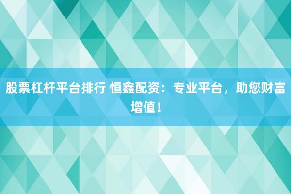 股票杠杆平台排行 恒鑫配资：专业平台，助您财富增值！
