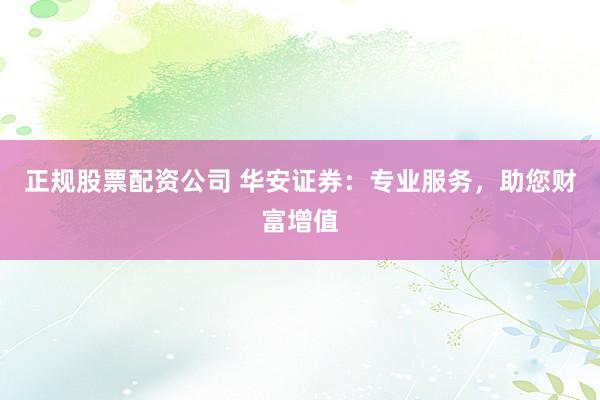 正规股票配资公司 华安证券：专业服务，助您财富增值