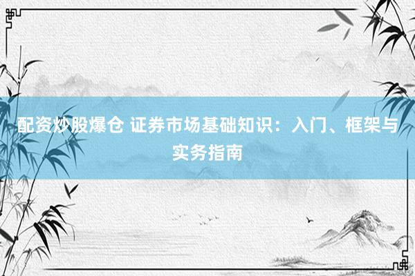 配资炒股爆仓 证券市场基础知识：入门、框架与实务指南