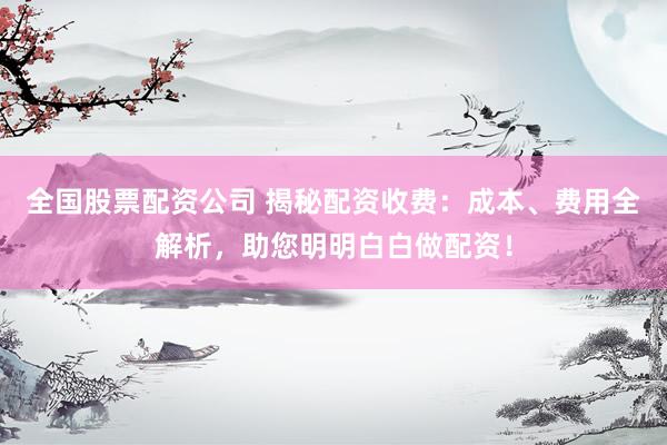 全国股票配资公司 揭秘配资收费：成本、费用全解析，助您明明白白做配资！