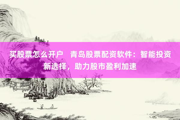 买股票怎么开户   青岛股票配资软件：智能投资新选择，助力股市盈利加速