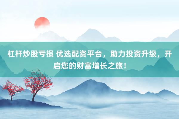 杠杆炒股亏损 优选配资平台，助力投资升级，开启您的财富增长之旅！