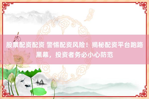 股票配资配资 警惕配资风险！揭秘配资平台跑路黑幕，投资者务必小心防范
