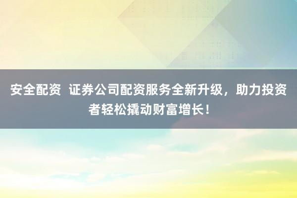 安全配资  证券公司配资服务全新升级，助力投资者轻松撬动财富增长！