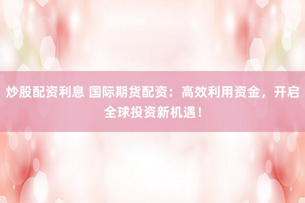 炒股配资利息 国际期货配资：高效利用资金，开启全球投资新机遇！