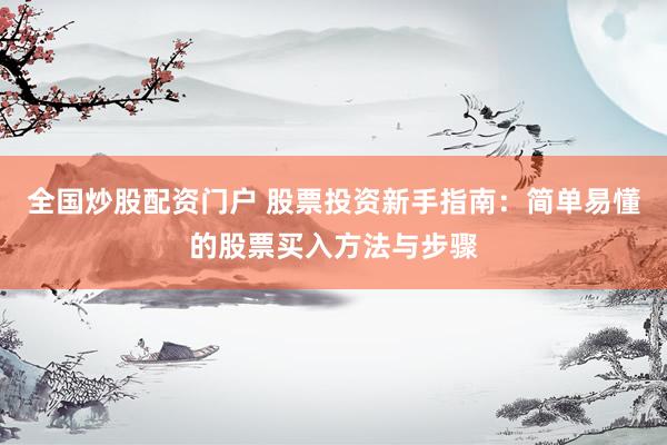 全国炒股配资门户 股票投资新手指南：简单易懂的股票买入方法与步骤