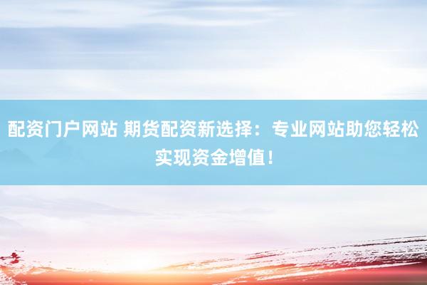 配资门户网站 期货配资新选择：专业网站助您轻松实现资金增值！