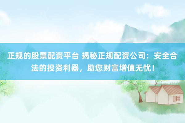 正规的股票配资平台 揭秘正规配资公司：安全合法的投资利器，助您财富增值无忧！