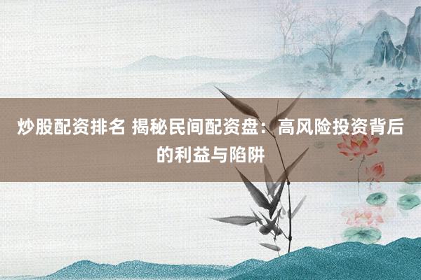 炒股配资排名 揭秘民间配资盘：高风险投资背后的利益与陷阱