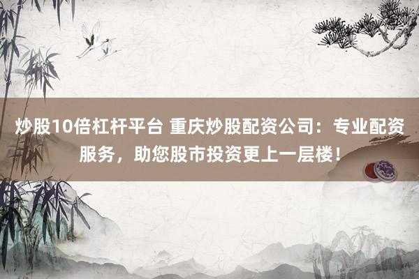 炒股10倍杠杆平台 重庆炒股配资公司：专业配资服务，助您股市投资更上一层楼！