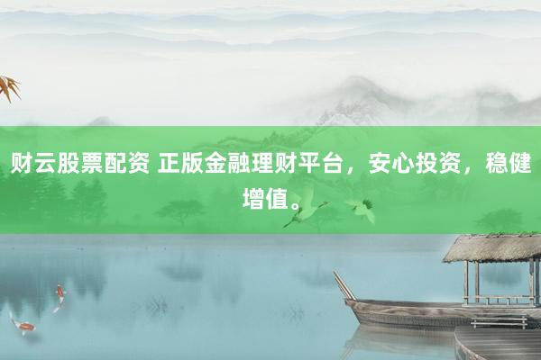 财云股票配资 正版金融理财平台，安心投资，稳健增值。