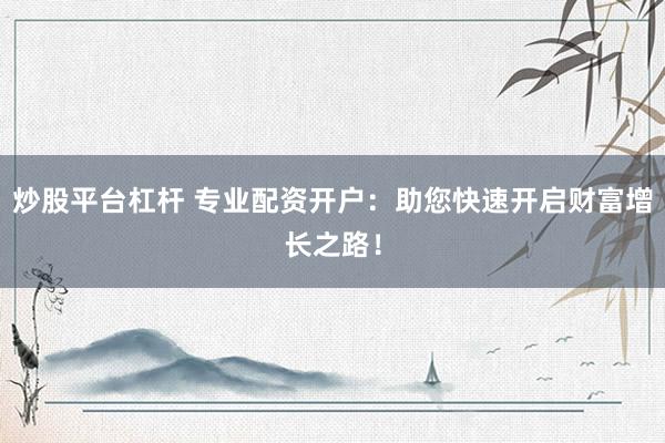 炒股平台杠杆 专业配资开户：助您快速开启财富增长之路！