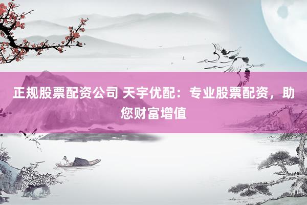 正规股票配资公司 天宇优配：专业股票配资，助您财富增值