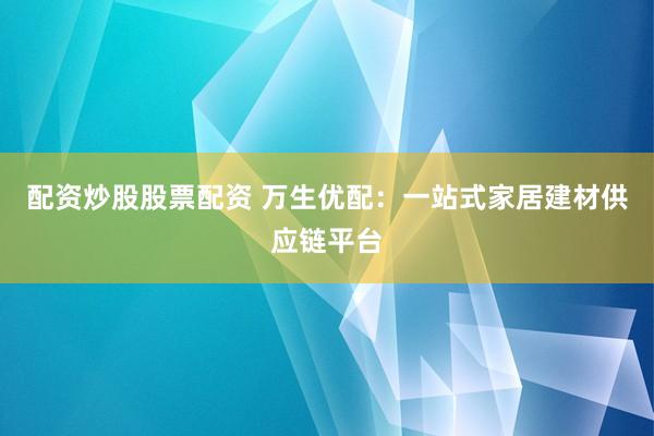 配资炒股股票配资 万生优配：一站式家居建材供应链平台
