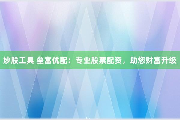 炒股工具 垒富优配：专业股票配资，助您财富升级