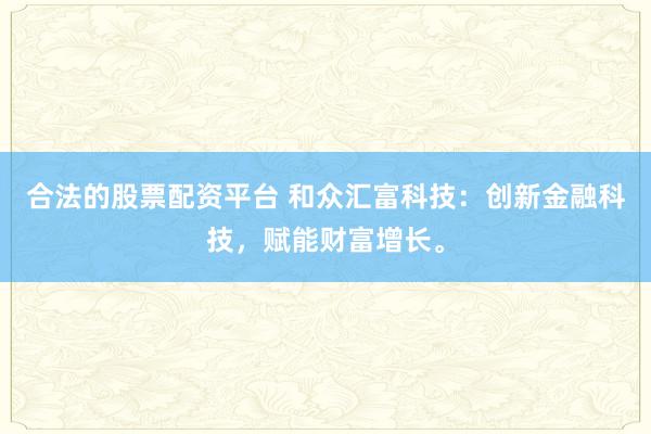 合法的股票配资平台 和众汇富科技：创新金融科技，赋能财富增长。