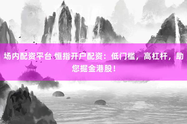 场内配资平台 恒指开户配资：低门槛，高杠杆，助您掘金港股！