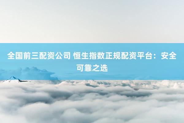 全国前三配资公司 恒生指数正规配资平台：安全可靠之选