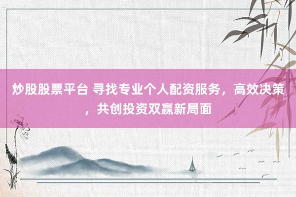 炒股股票平台 寻找专业个人配资服务，高效决策，共创投资双赢新局面