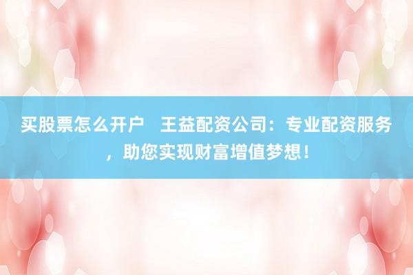 买股票怎么开户   王益配资公司：专业配资服务，助您实现财富增值梦想！