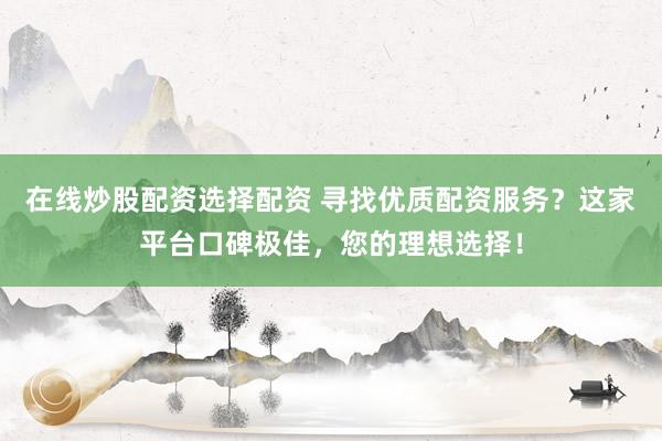 在线炒股配资选择配资 寻找优质配资服务？这家平台口碑极佳，您的理想选择！