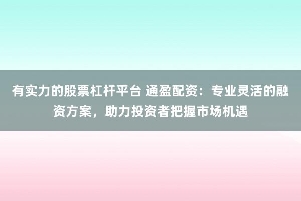 有实力的股票杠杆平台 通盈配资：专业灵活的融资方案，助力投资者把握市场机遇